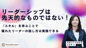 長崎大学准教授 矢野香氏〜リーダーシップは先天的なものではない！「スキル」を学ぶことで優れたリーダーの話し方は実践できる