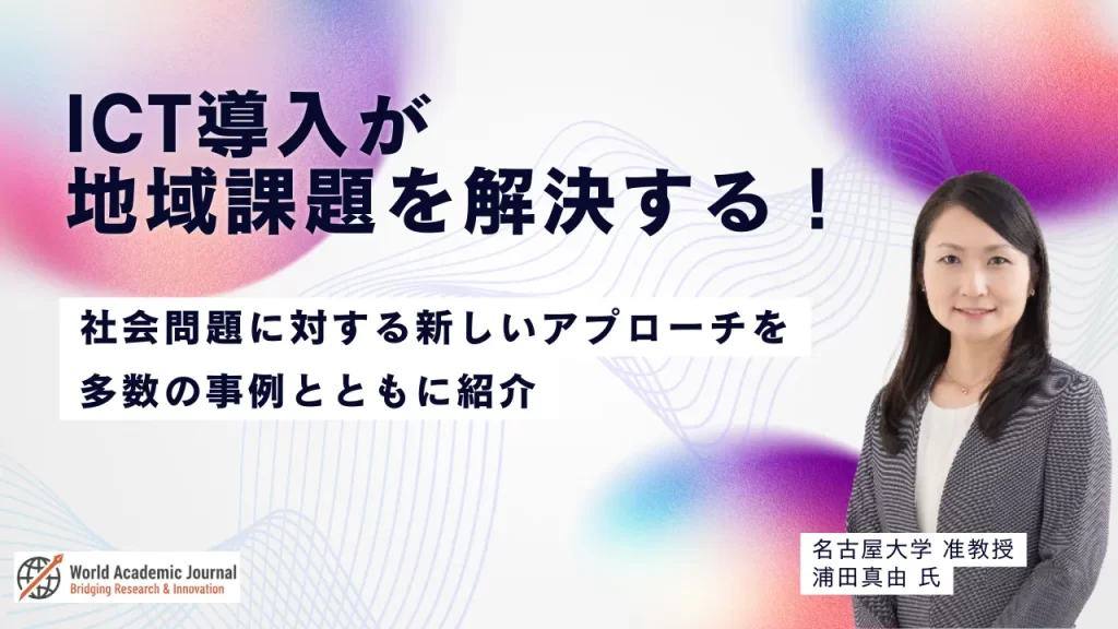 名古屋大学准教授 浦田真由氏〜ICT導入が地域課題を解決する！社会問題に対する新しいアプローチを多数の事例とともに紹介