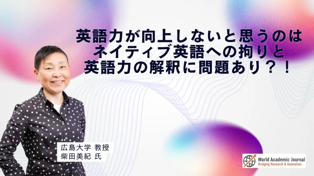 広島大学教授 柴田美紀氏〜英語力が向上しないと思うのは、ネイティブ英語への拘りと「英語力」の解釈に問題あり？！