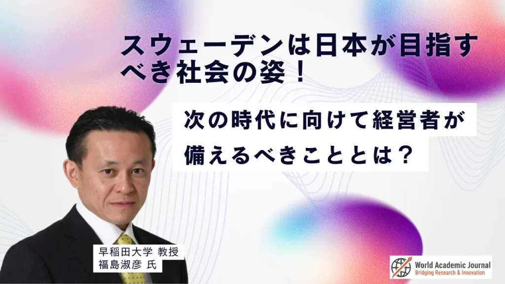 早稲田大学教授 福島淑彦氏〜スウェーデンは日本が目指すべき社会の姿！次の時代に向けて経営者が備えるべきこととは？